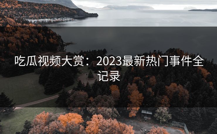 吃瓜视频大赏:2023最新热门事件全记录 吃瓜视频大赏:2023最新热门事件全记录
