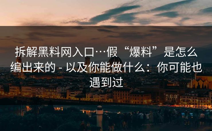 拆解黑料网入口…假“爆料”是怎么编出来的 - 以及你能做什么：你可能也遇到过