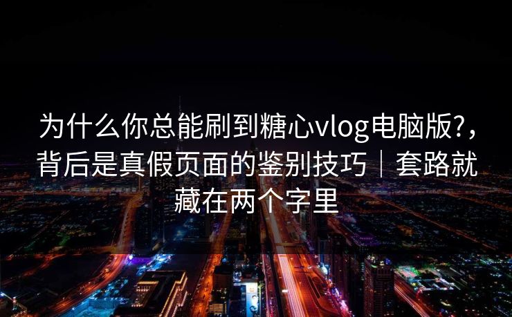 为什么你总能刷到糖心vlog电脑版?，背后是真假页面的鉴别技巧｜套路就藏在两个字里