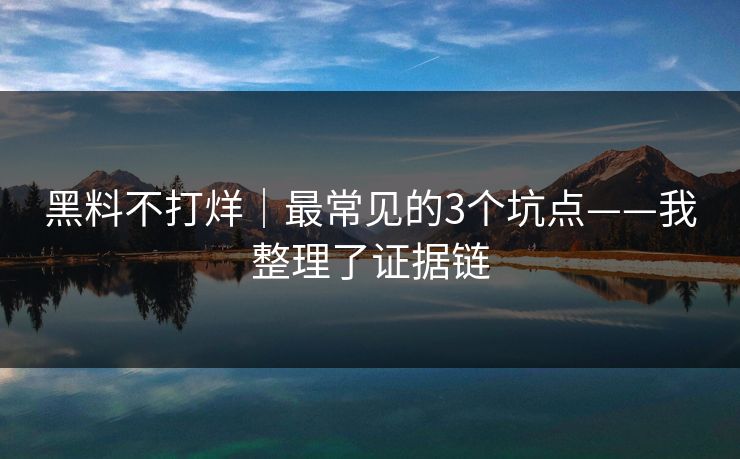 黑料不打烊｜最常见的3个坑点——我整理了证据链