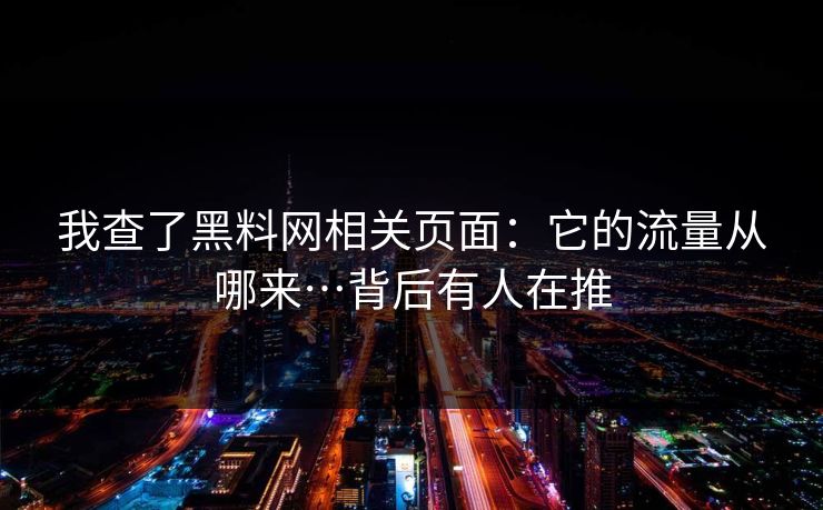 我查了黑料网相关页面：它的流量从哪来…背后有人在推
