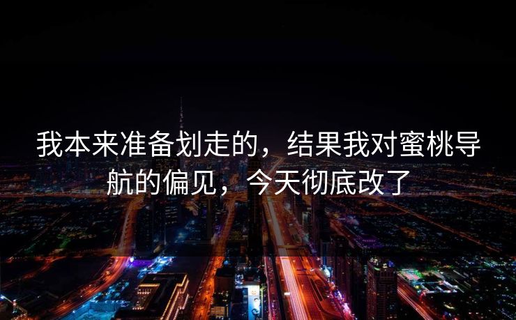 我本来准备划走的，结果我对蜜桃导航的偏见，今天彻底改了