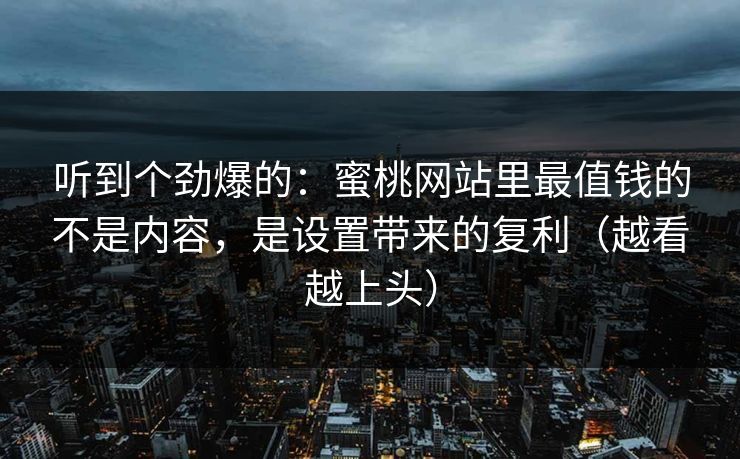 听到个劲爆的：蜜桃网站里最值钱的不是内容，是设置带来的复利（越看越上头）