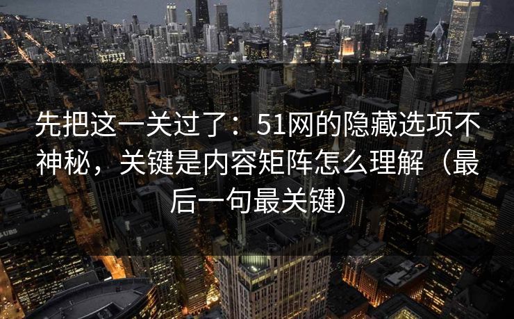 先把这一关过了：51网的隐藏选项不神秘，关键是内容矩阵怎么理解（最后一句最关键）