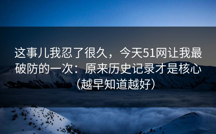 这事儿我忍了很久，今天51网让我最破防的一次：原来历史记录才是核心（越早知道越好）