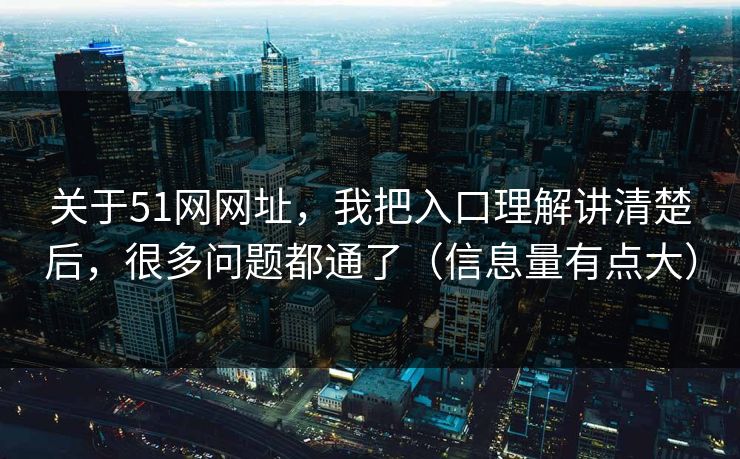 关于51网网址，我把入口理解讲清楚后，很多问题都通了（信息量有点大）