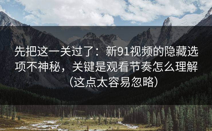 先把这一关过了：新91视频的隐藏选项不神秘，关键是观看节奏怎么理解（这点太容易忽略）