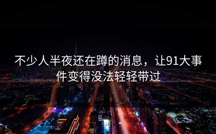 不少人半夜还在蹲的消息，让91大事件变得没法轻轻带过