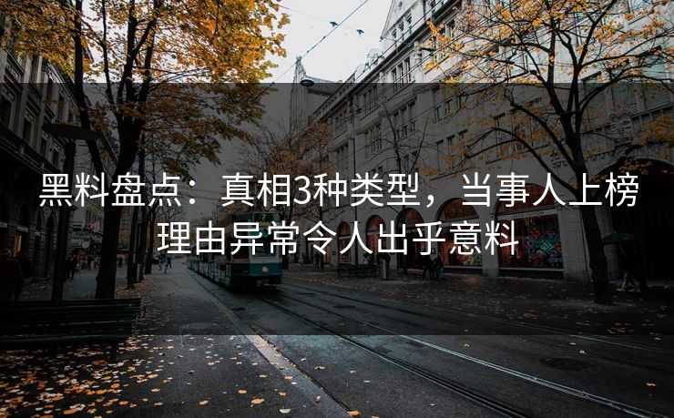 黑料盘点：真相3种类型，当事人上榜理由异常令人出乎意料