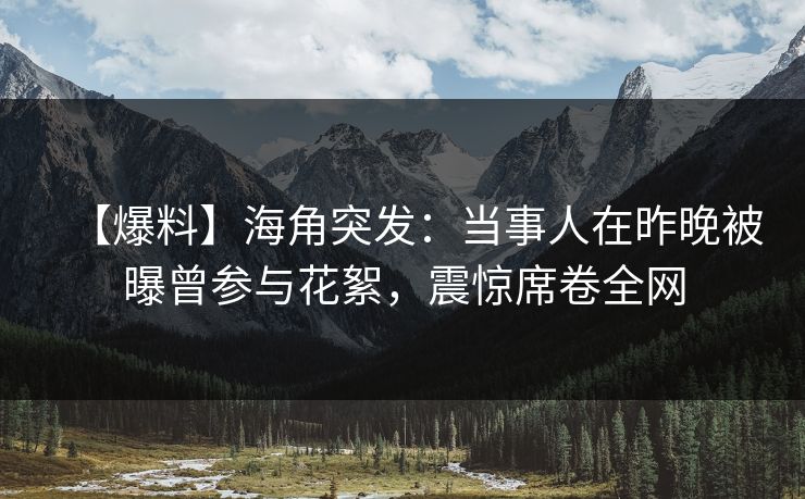 【爆料】海角突发：当事人在昨晚被曝曾参与花絮，震惊席卷全网
