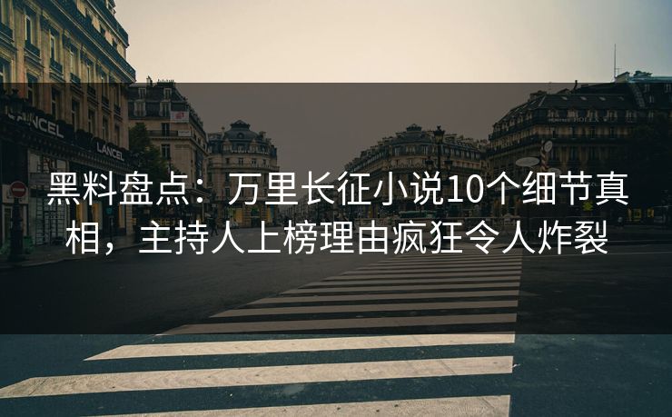 黑料盘点：万里长征小说10个细节真相，主持人上榜理由疯狂令人炸裂