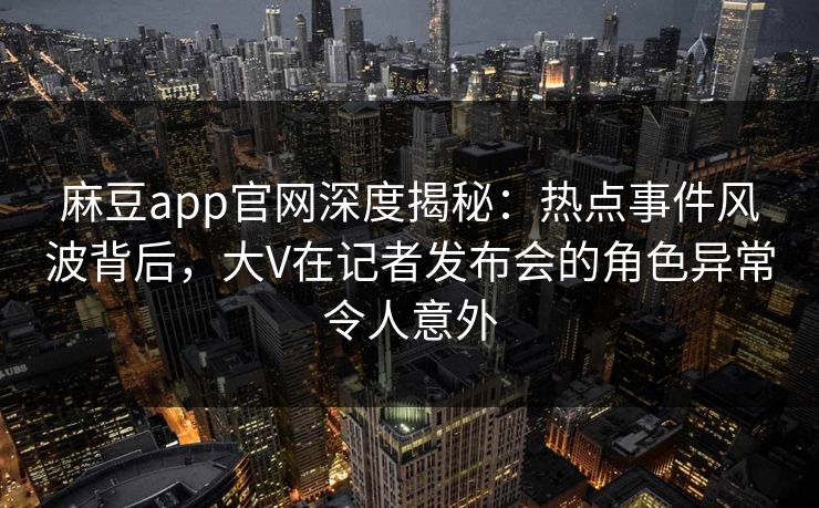 麻豆app官网深度揭秘：热点事件风波背后，大V在记者发布会的角色异常令人意外