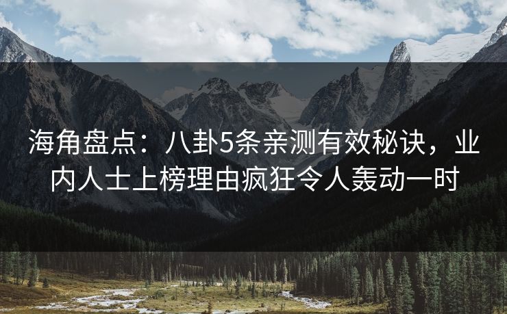 海角盘点：八卦5条亲测有效秘诀，业内人士上榜理由疯狂令人轰动一时
