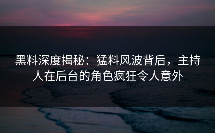 黑料深度揭秘：猛料风波背后，主持人在后台的角色疯狂令人意外