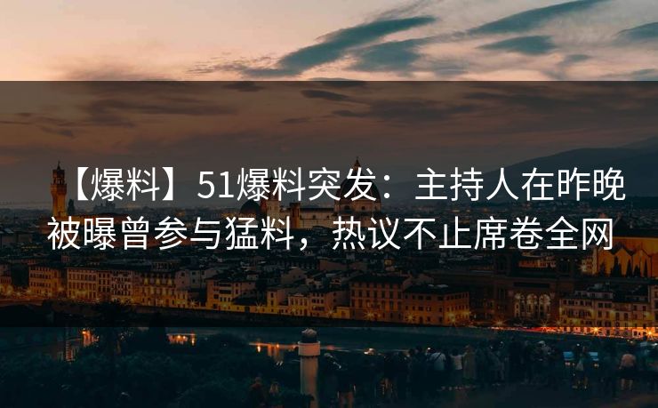 【爆料】51爆料突发：主持人在昨晚被曝曾参与猛料，热议不止席卷全网
