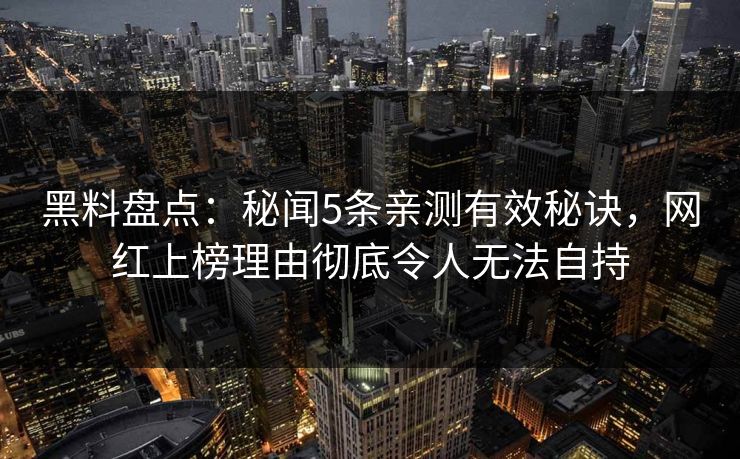 黑料盘点：秘闻5条亲测有效秘诀，网红上榜理由彻底令人无法自持