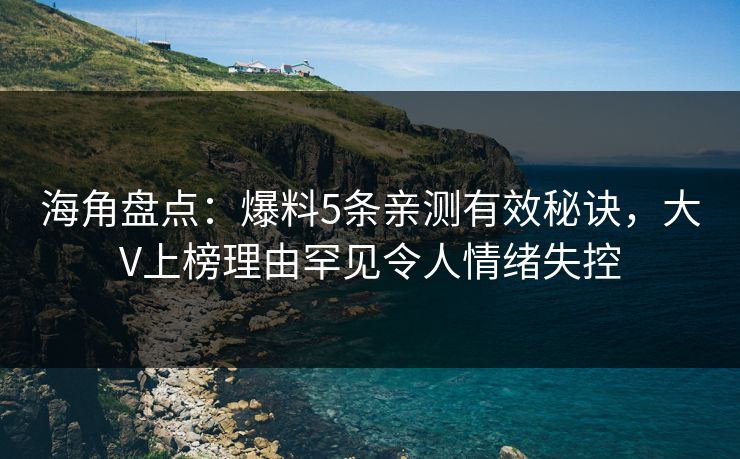 海角盘点：爆料5条亲测有效秘诀，大V上榜理由罕见令人情绪失控