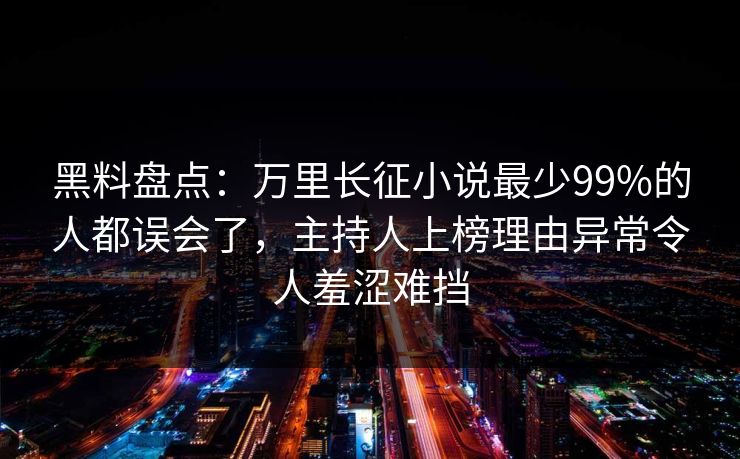 黑料盘点：万里长征小说最少99%的人都误会了，主持人上榜理由异常令人羞涩难挡