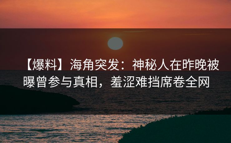 【爆料】海角突发：神秘人在昨晚被曝曾参与真相，羞涩难挡席卷全网