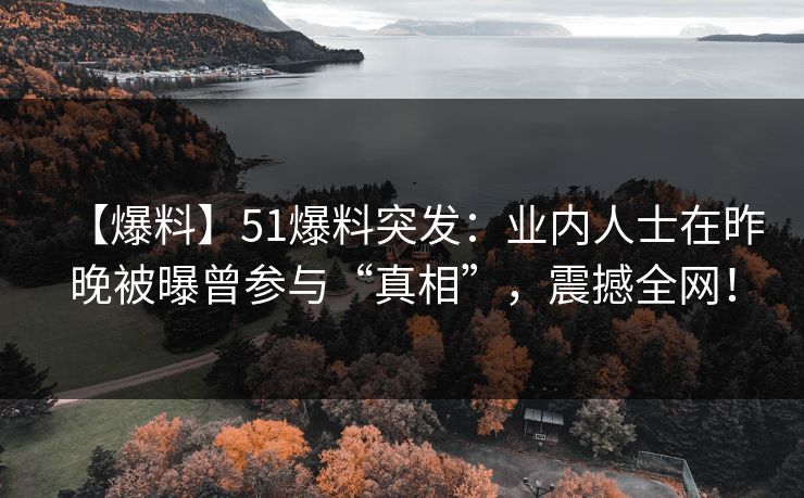 【爆料】51爆料突发：业内人士在昨晚被曝曾参与“真相”，震撼全网！