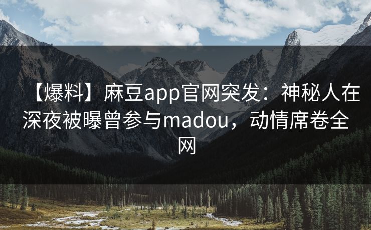 【爆料】麻豆app官网突发：神秘人在深夜被曝曾参与madou，动情席卷全网