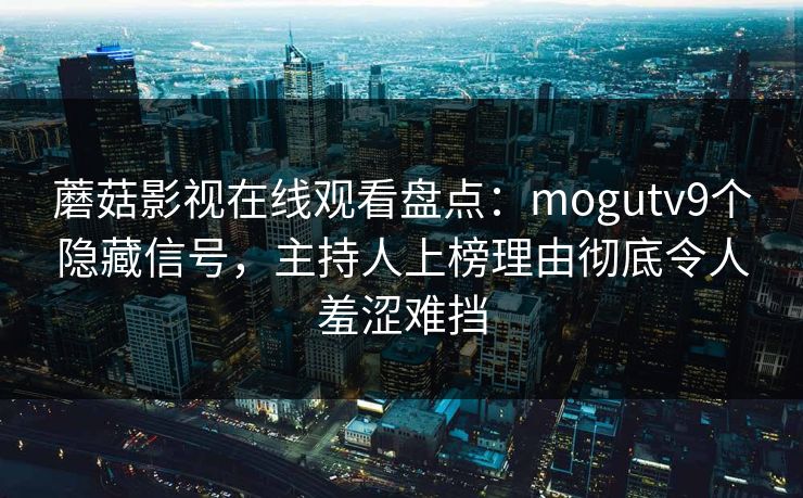 蘑菇影视在线观看盘点：mogutv9个隐藏信号，主持人上榜理由彻底令人羞涩难挡