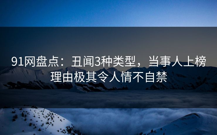 91网盘点：丑闻3种类型，当事人上榜理由极其令人情不自禁
