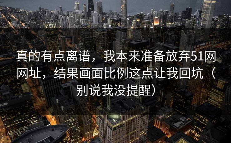 真的有点离谱，我本来准备放弃51网网址，结果画面比例这点让我回坑（别说我没提醒）