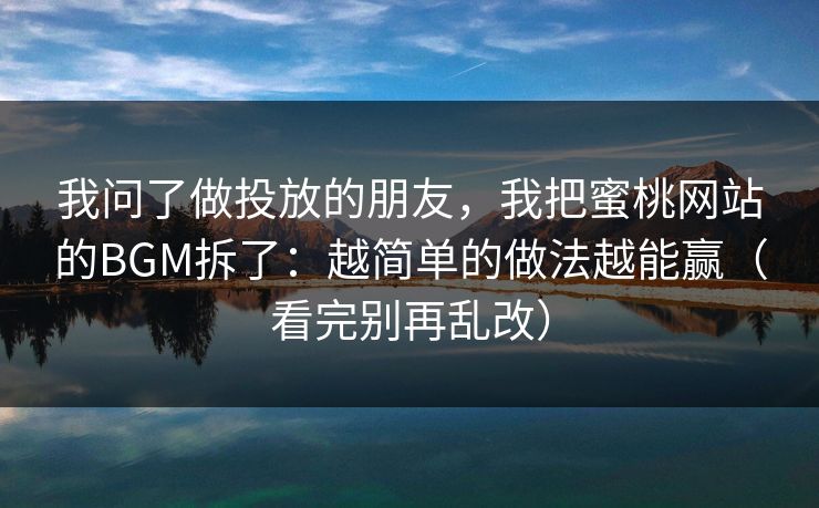 我问了做投放的朋友，我把蜜桃网站的BGM拆了：越简单的做法越能赢（看完别再乱改）