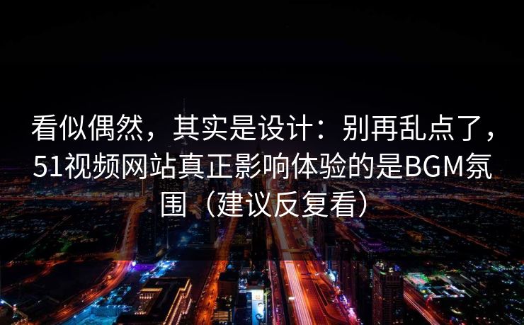 看似偶然，其实是设计：别再乱点了，51视频网站真正影响体验的是BGM氛围（建议反复看）