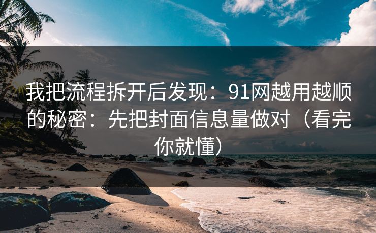 我把流程拆开后发现：91网越用越顺的秘密：先把封面信息量做对（看完你就懂）