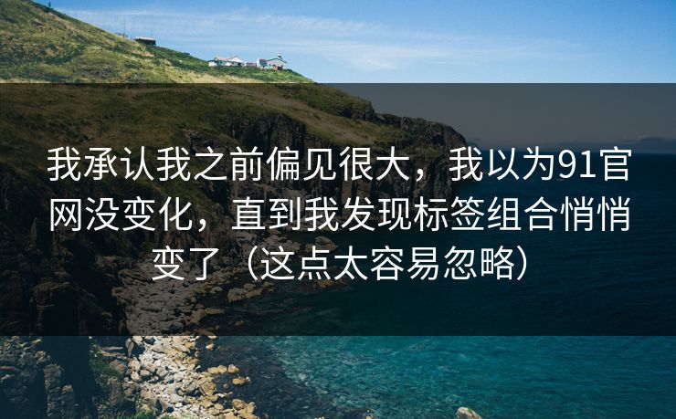 我承认我之前偏见很大，我以为91官网没变化，直到我发现标签组合悄悄变了（这点太容易忽略）