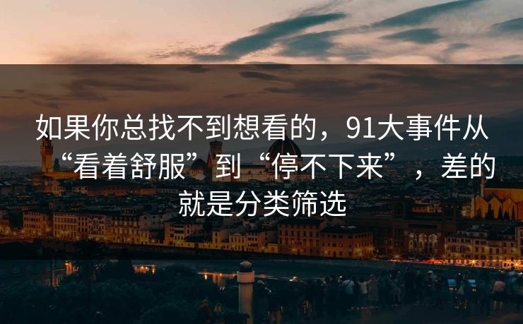 如果你总找不到想看的，91大事件从“看着舒服”到“停不下来”，差的就是分类筛选